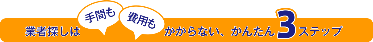 業者探しは手間も費用もかからない、簡単な3ステップ
